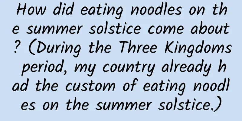 How did eating noodles on the summer solstice come about? (During the Three Kingdoms period, my country already had the custom of eating noodles on the summer solstice.)