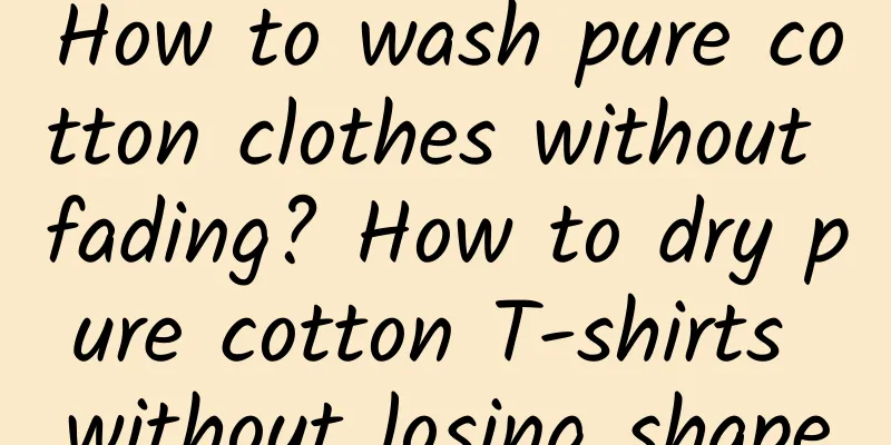 How to wash pure cotton clothes without fading? How to dry pure cotton T-shirts without losing shape