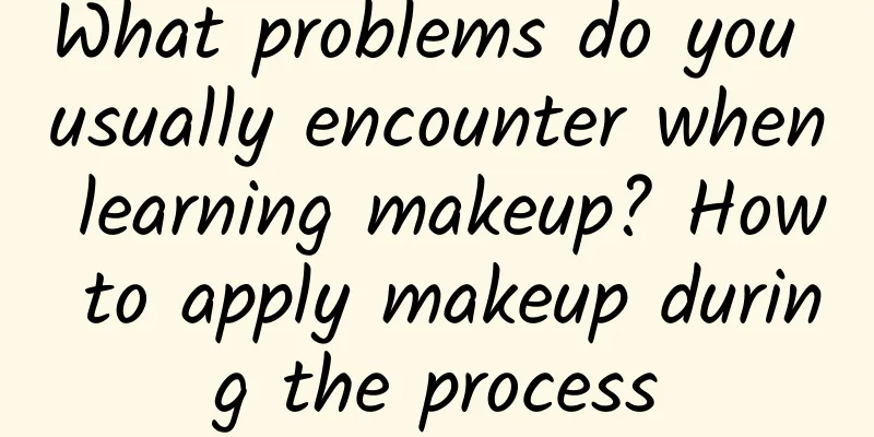 What problems do you usually encounter when learning makeup? How to apply makeup during the process