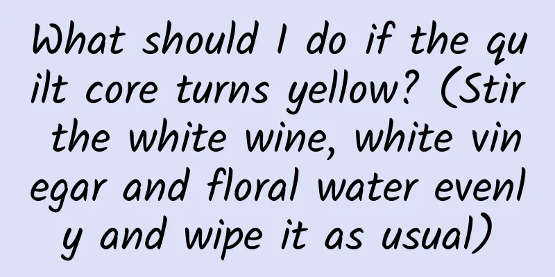 What should I do if the quilt core turns yellow? (Stir the white wine, white vinegar and floral water evenly and wipe it as usual)