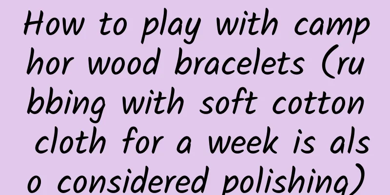 How to play with camphor wood bracelets (rubbing with soft cotton cloth for a week is also considered polishing)