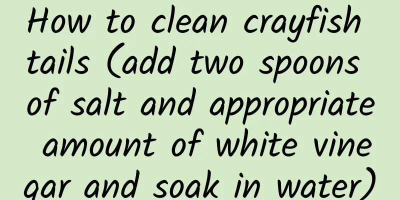 How to clean crayfish tails (add two spoons of salt and appropriate amount of white vinegar and soak in water)