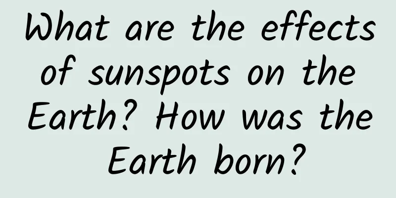 What are the effects of sunspots on the Earth? How was the Earth born?