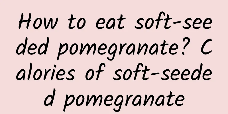 How to eat soft-seeded pomegranate? Calories of soft-seeded pomegranate