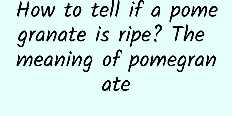 How to tell if a pomegranate is ripe? The meaning of pomegranate