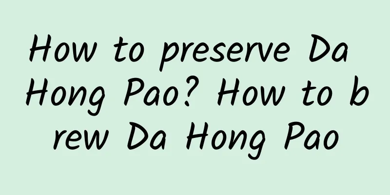 How to preserve Da Hong Pao? How to brew Da Hong Pao