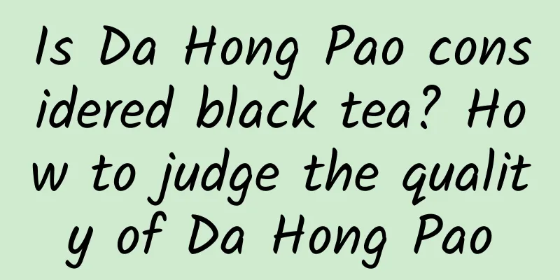 Is Da Hong Pao considered black tea? How to judge the quality of Da Hong Pao