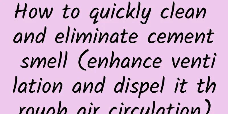 How to quickly clean and eliminate cement smell (enhance ventilation and dispel it through air circulation)