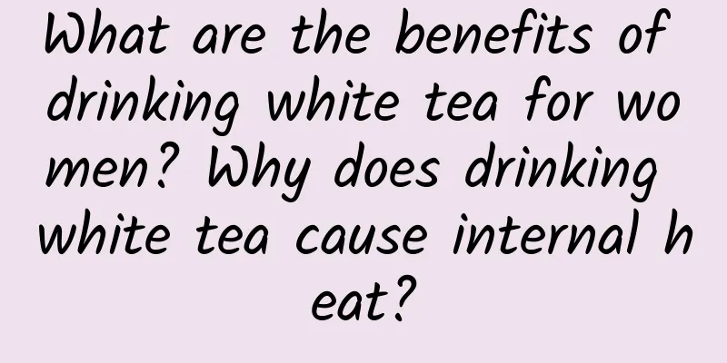 What are the benefits of drinking white tea for women? Why does drinking white tea cause internal heat?