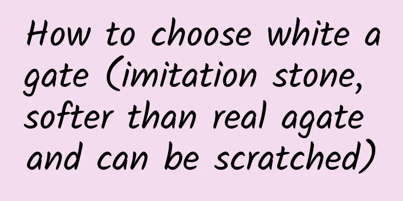 How to choose white agate (imitation stone, softer than real agate and can be scratched)