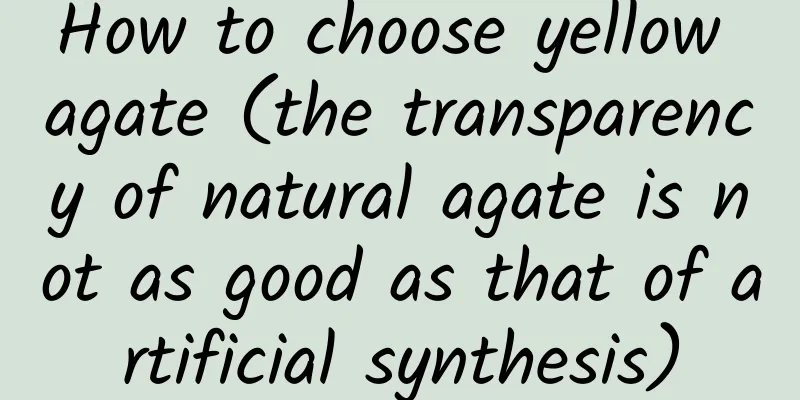 How to choose yellow agate (the transparency of natural agate is not as good as that of artificial synthesis)