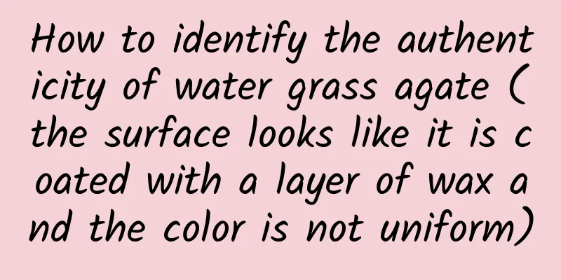 How to identify the authenticity of water grass agate (the surface looks like it is coated with a layer of wax and the color is not uniform)