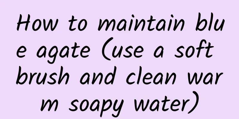How to maintain blue agate (use a soft brush and clean warm soapy water)