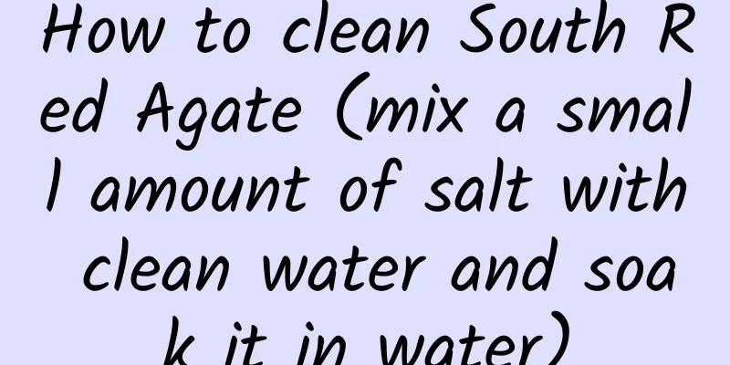 How to clean South Red Agate (mix a small amount of salt with clean water and soak it in water)