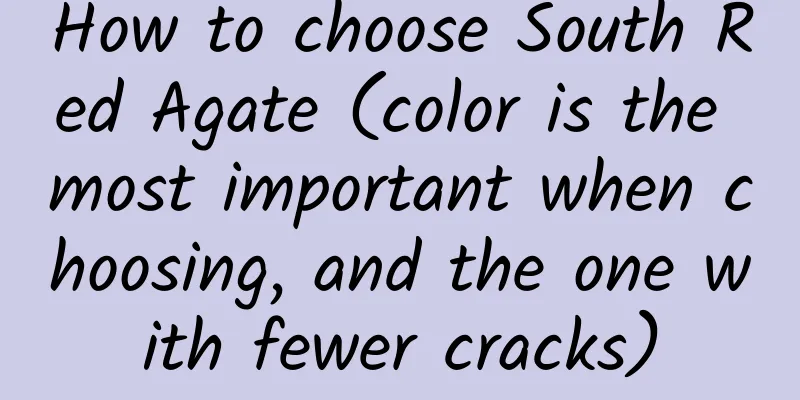 How to choose South Red Agate (color is the most important when choosing, and the one with fewer cracks)