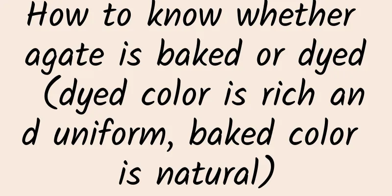 How to know whether agate is baked or dyed (dyed color is rich and uniform, baked color is natural)