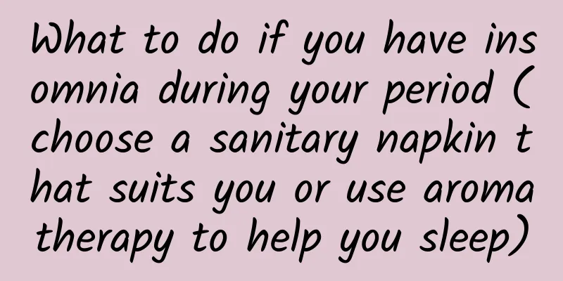 What to do if you have insomnia during your period (choose a sanitary napkin that suits you or use aromatherapy to help you sleep)