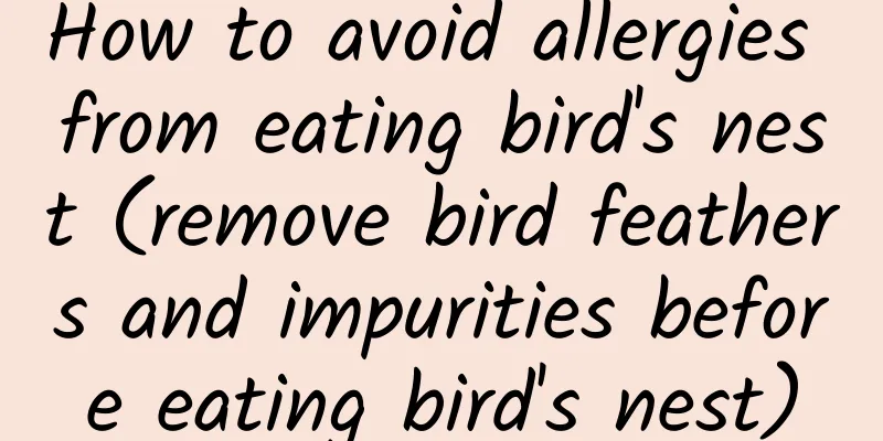 How to avoid allergies from eating bird's nest (remove bird feathers and impurities before eating bird's nest)
