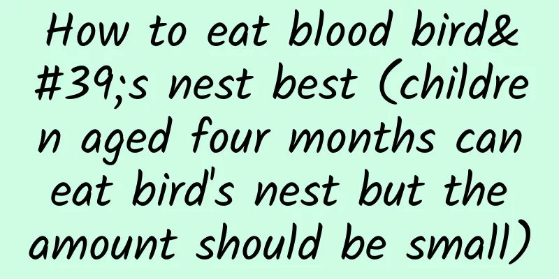 How to eat blood bird's nest best (children aged four months can eat bird's nest but the amount should be small)