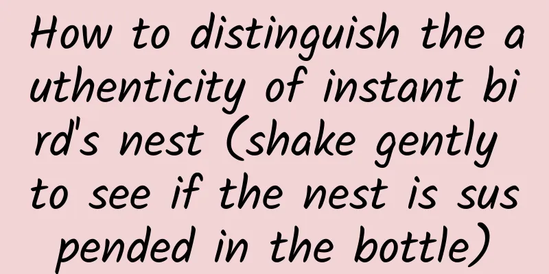 How to distinguish the authenticity of instant bird's nest (shake gently to see if the nest is suspended in the bottle)