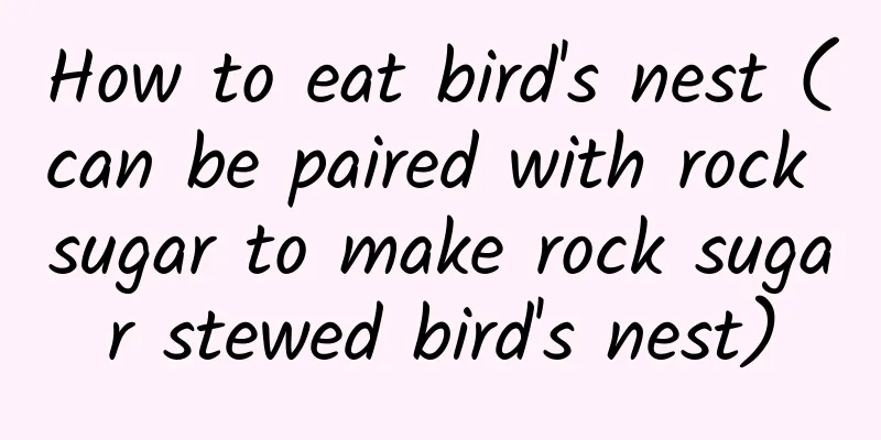 How to eat bird's nest (can be paired with rock sugar to make rock sugar stewed bird's nest)