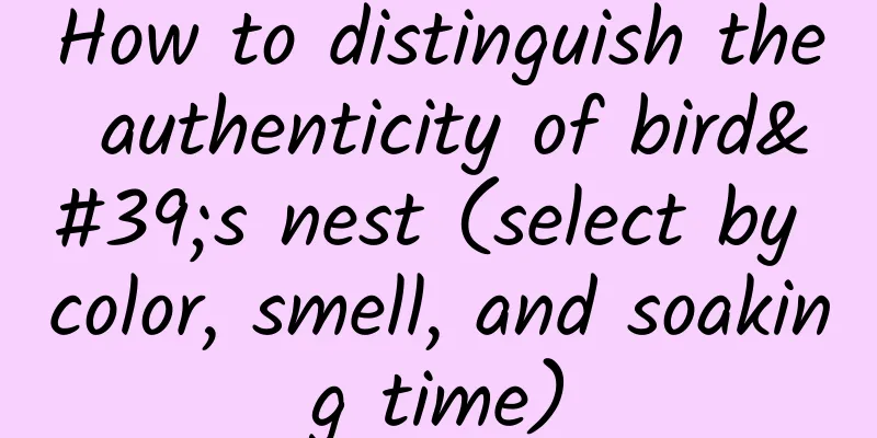 How to distinguish the authenticity of bird's nest (select by color, smell, and soaking time)