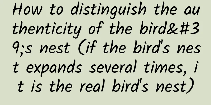 How to distinguish the authenticity of the bird's nest (if the bird's nest expands several times, it is the real bird's nest)
