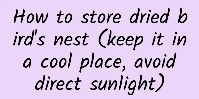 How to store dried bird's nest (keep it in a cool place, avoid direct sunlight)
