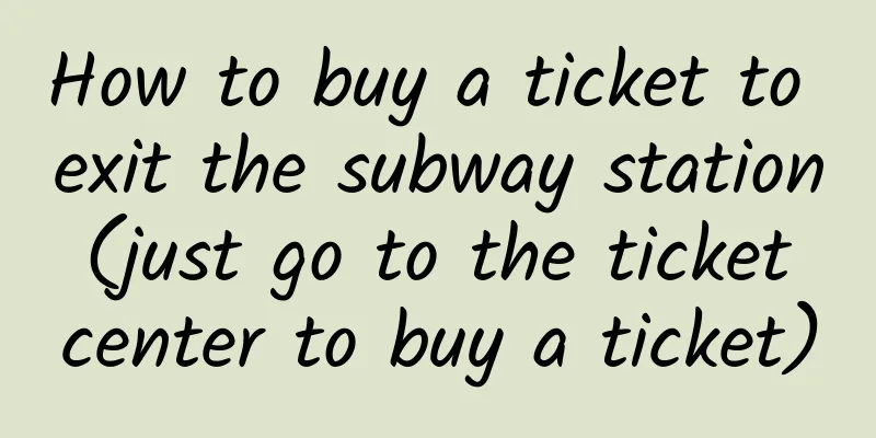 How to buy a ticket to exit the subway station (just go to the ticket center to buy a ticket)