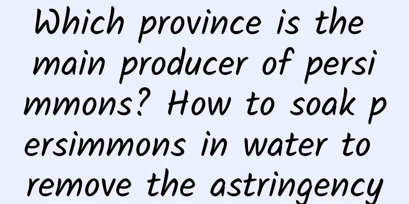 Which province is the main producer of persimmons? How to soak persimmons in water to remove the astringency