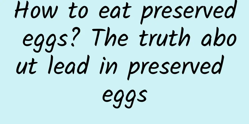 How to eat preserved eggs? The truth about lead in preserved eggs