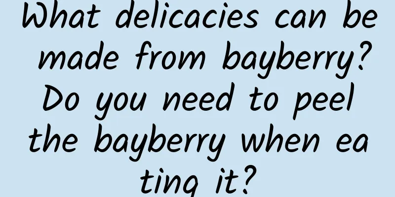 What delicacies can be made from bayberry? Do you need to peel the bayberry when eating it?