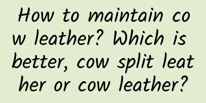 How to maintain cow leather? Which is better, cow split leather or cow leather?
