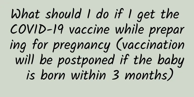 What should I do if I get the COVID-19 vaccine while preparing for pregnancy (vaccination will be postponed if the baby is born within 3 months)