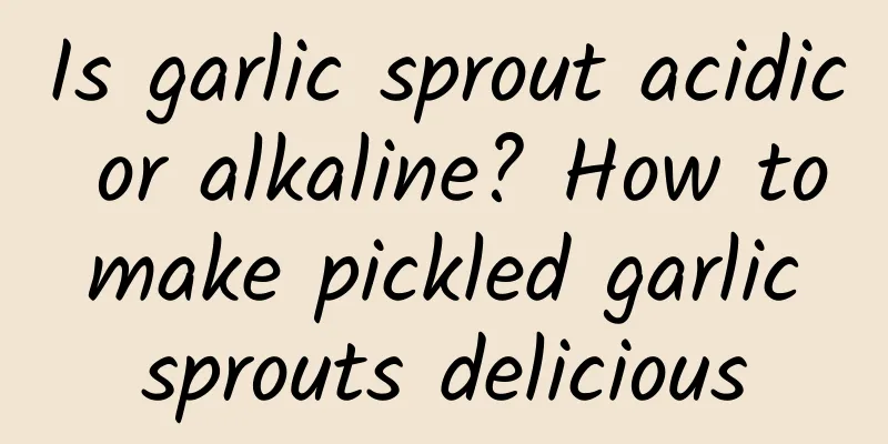 Is garlic sprout acidic or alkaline? How to make pickled garlic sprouts delicious