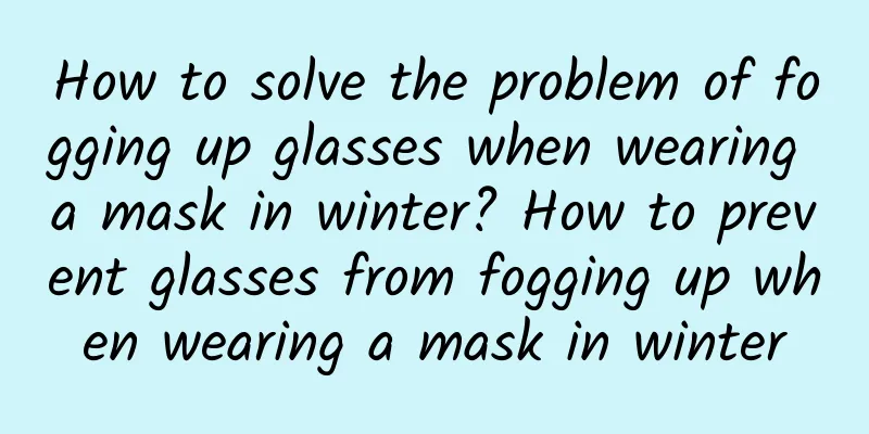 How to solve the problem of fogging up glasses when wearing a mask in winter? How to prevent glasses from fogging up when wearing a mask in winter