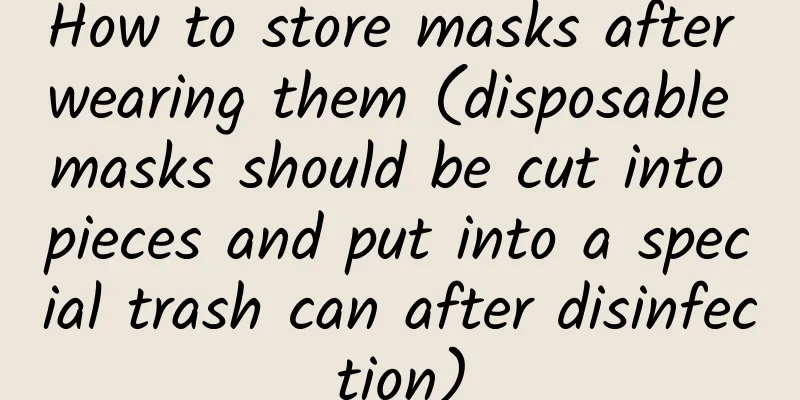 How to store masks after wearing them (disposable masks should be cut into pieces and put into a special trash can after disinfection)