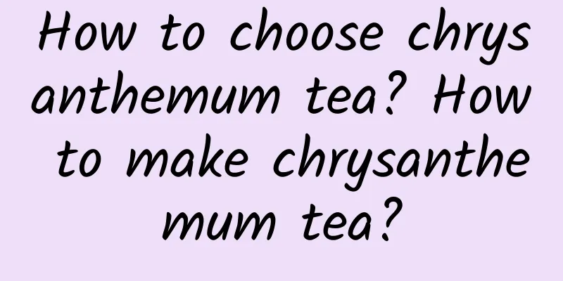 How to choose chrysanthemum tea? How to make chrysanthemum tea?