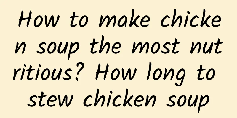 How to make chicken soup the most nutritious? How long to stew chicken soup