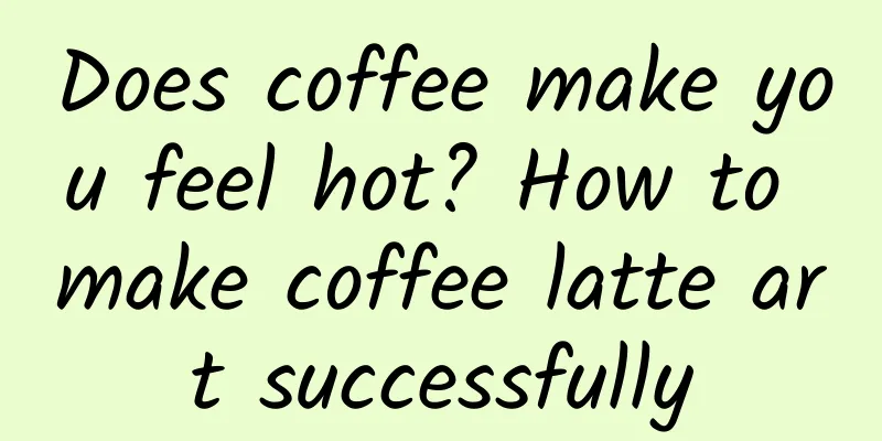 Does coffee make you feel hot? How to make coffee latte art successfully