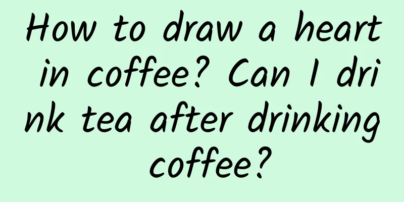 How to draw a heart in coffee? Can I drink tea after drinking coffee?