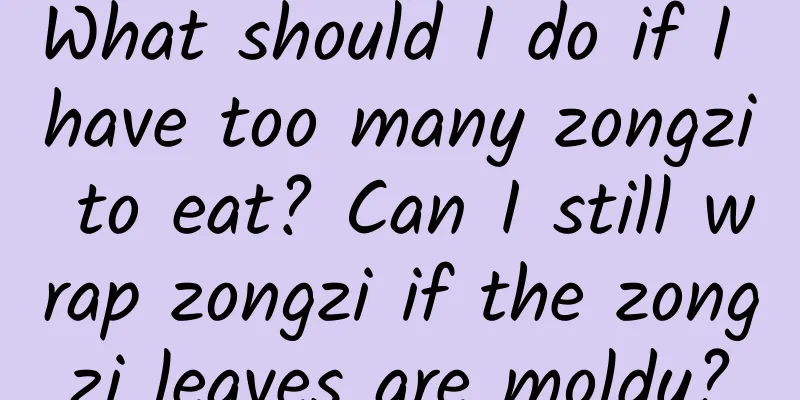 What should I do if I have too many zongzi to eat? Can I still wrap zongzi if the zongzi leaves are moldy?