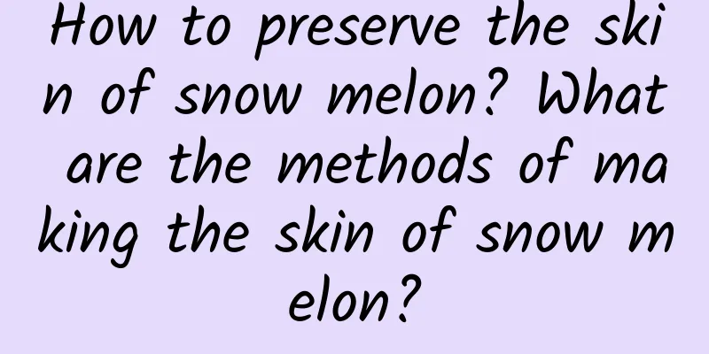 How to preserve the skin of snow melon? What are the methods of making the skin of snow melon?
