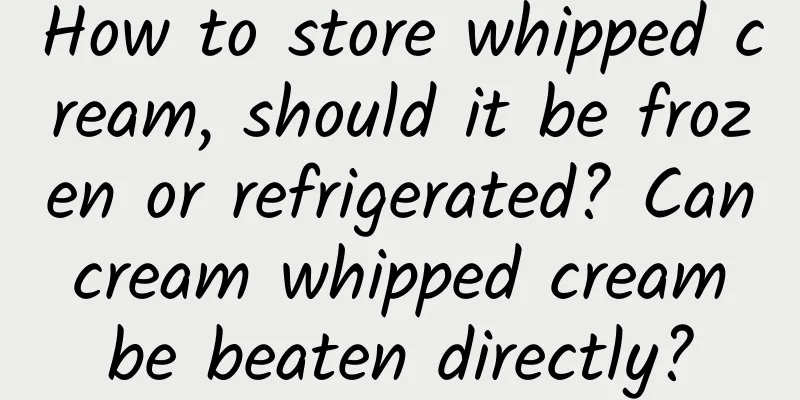 How to store whipped cream, should it be frozen or refrigerated? Can cream whipped cream be beaten directly?