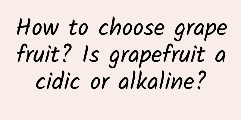 How to choose grapefruit? Is grapefruit acidic or alkaline?
