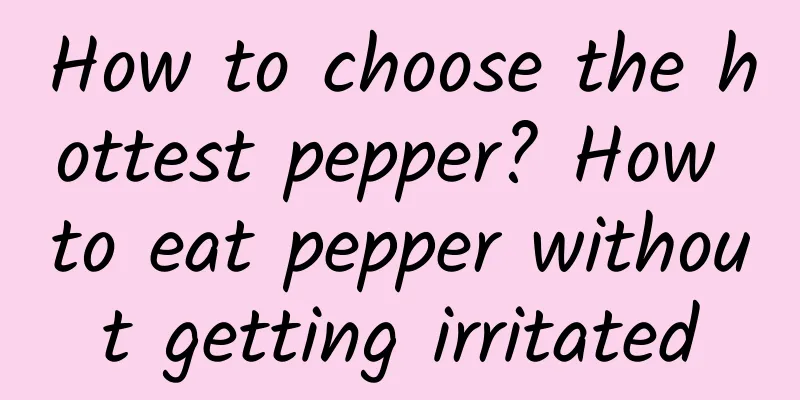 How to choose the hottest pepper? How to eat pepper without getting irritated