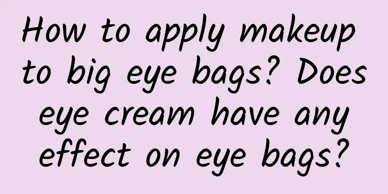 How to apply makeup to big eye bags? Does eye cream have any effect on eye bags?