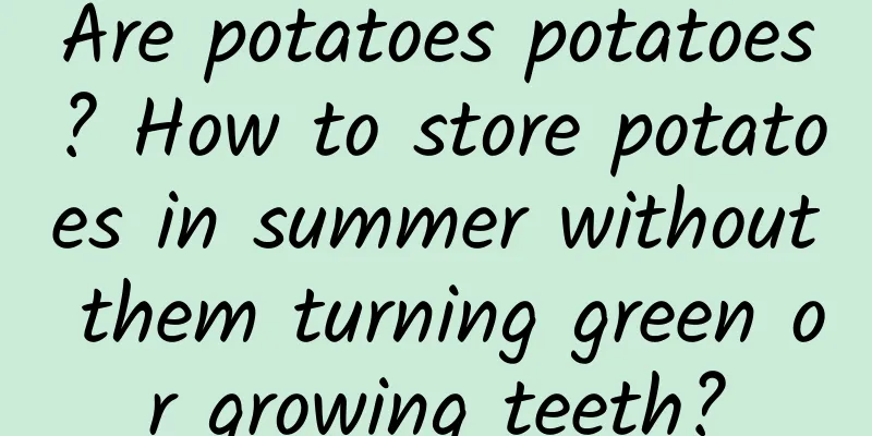Are potatoes potatoes? How to store potatoes in summer without them turning green or growing teeth?