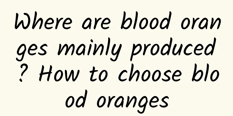 Where are blood oranges mainly produced? How to choose blood oranges