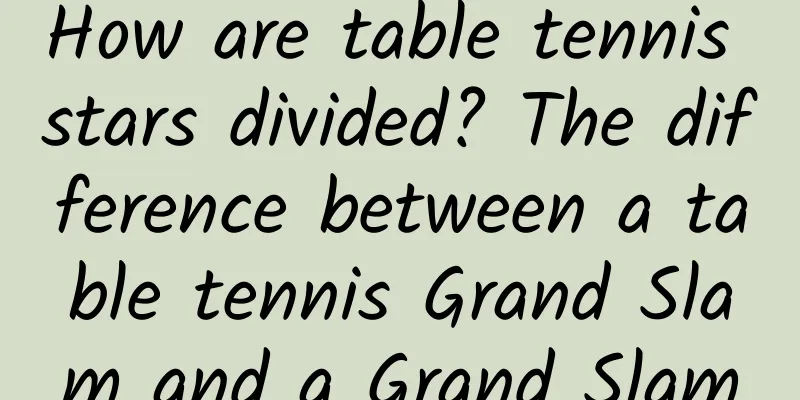 How are table tennis stars divided? The difference between a table tennis Grand Slam and a Grand Slam